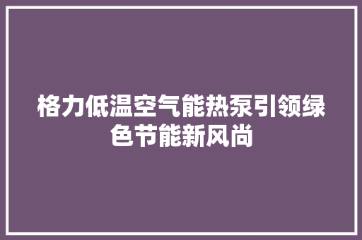 格力低温空气能热泵引领绿色节能新风尚 洁具维修
