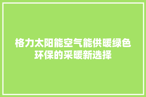格力太阳能空气能供暖绿色环保的采暖新选择 洁具维修