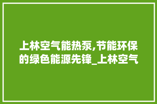 上林空气能热泵,节能环保的绿色能源先锋_上林空气能热泵 上林空气能热泵,节能环保的绿色能源先锋_上林空气能热泵 龙头管件