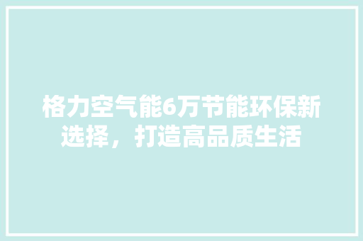 格力空气能6万节能环保新选择，打造高品质生活 装修设计