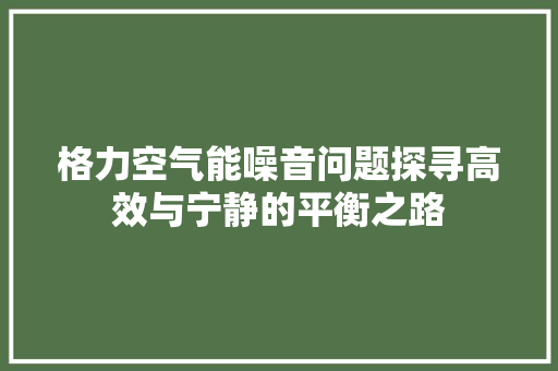 格力空气能噪音问题探寻高效与宁静的平衡之路 家居维修