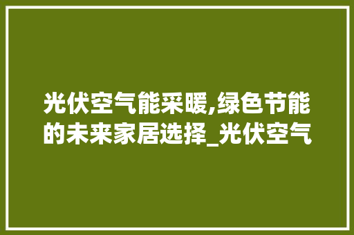 光伏空气能采暖,绿色节能的未来家居选择_光伏空气能采暖 光伏空气能采暖,绿色节能的未来家居选择_光伏空气能采暖 贴膜