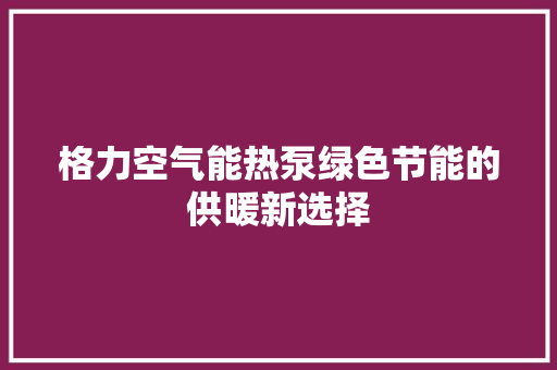 格力空气能热泵绿色节能的供暖新选择 洁具维修