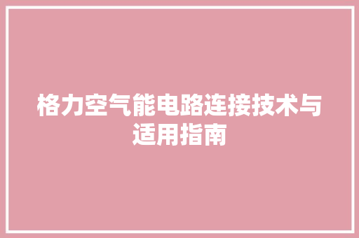 格力空气能电路连接技术与适用指南 装修设计