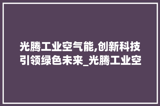 光腾工业空气能,创新科技引领绿色未来_光腾工业空气能 旧房改造 光腾工业空气能,创新科技引领绿色未来_光腾工业空气能 光腾工业空气能,创新科技引领绿色未来_光腾工业空气能 旧房改造