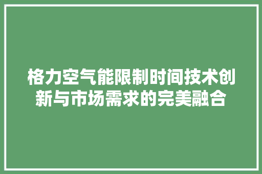 格力空气能限制时间技术创新与市场需求的完美融合 家具修理