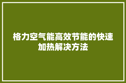 格力空气能高效节能的快速加热解决方法 家居维修