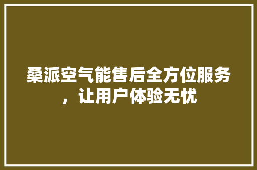 桑派空气能售后全方位服务，让用户体验无忧 翻新改色