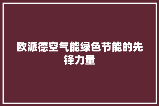 欧派德空气能绿色节能的先锋力量 水电维修