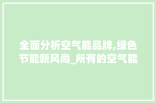 全面分析空气能品牌,绿色节能新风尚_所有的空气能品牌 全面分析空气能品牌,绿色节能新风尚_所有的空气能品牌 空调