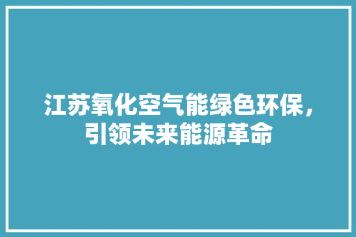 江苏氧化空气能绿色环保，引领未来能源革命 清洁保养