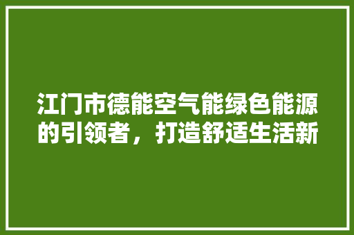 江门市德能空气能绿色能源的引领者，打造舒适生活新篇章 清洁保养