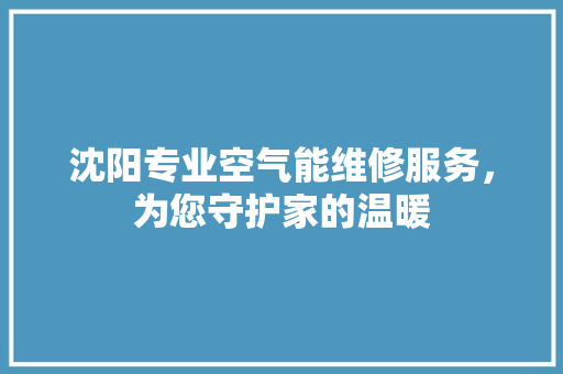 沈阳专业空气能维修服务，为您守护家的温暖 贴膜