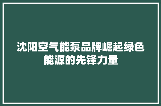 沈阳空气能泵品牌崛起绿色能源的先锋力量 洁具维修