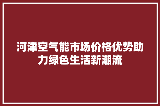 河津空气能市场价格优势助力绿色生活新潮流 旧房改造