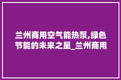 兰州商用空气能热泵,绿色节能的未来之星_兰州商用空气能热泵 家电维护 兰州商用空气能热泵,绿色节能的未来之星_兰州商用空气能热泵 兰州商用空气能热泵,绿色节能的未来之星_兰州商用空气能热泵 家电维护