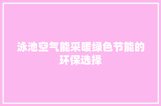 泳池空气能采暖绿色节能的环保选择 家电维护