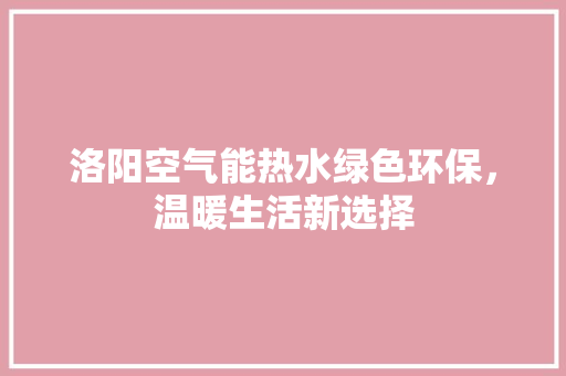 洛阳空气能热水绿色环保，温暖生活新选择 装修设计