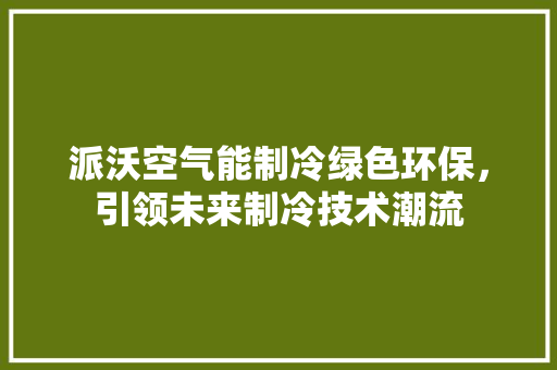 派沃空气能制冷绿色环保，引领未来制冷技术潮流 水电维修