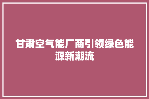 甘肃空气能厂商引领绿色能源新潮流 清洁保养