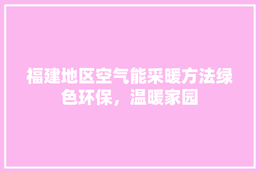 福建地区空气能采暖方法绿色环保，温暖家园 贴膜