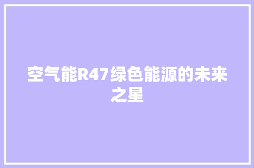 空气能R47绿色能源的未来之星 家电维护