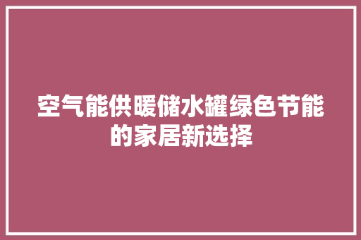 空气能供暖储水罐绿色节能的家居新选择 家电维护