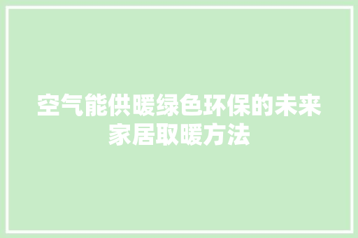 空气能供暖绿色环保的未来家居取暖方法 家具修理