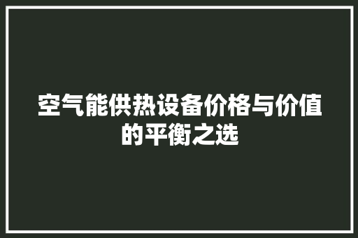 空气能供热设备价格与价值的平衡之选 家具修理