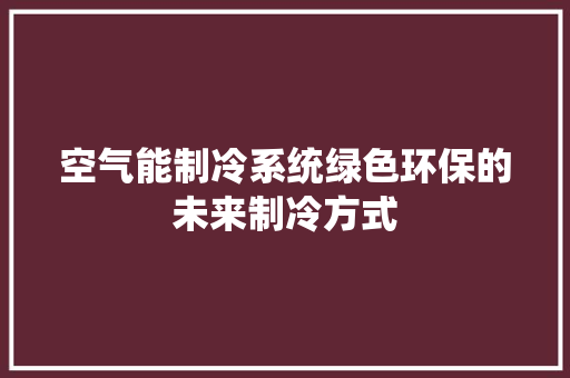 空气能制冷系统绿色环保的未来制冷方式 水电维修