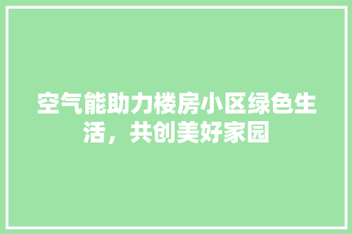 空气能助力楼房小区绿色生活，共创美好家园 翻新改色