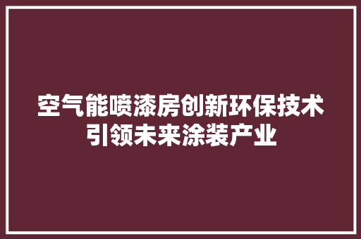 空气能喷漆房创新环保技术引领未来涂装产业 装修设计