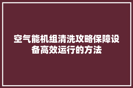 空气能机组清洗攻略保障设备高效运行的方法 清洁保养