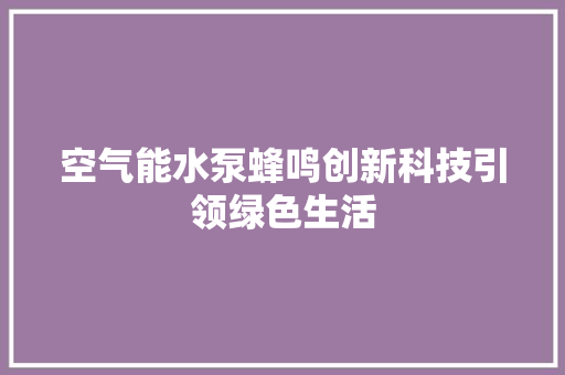 空气能水泵蜂鸣创新科技引领绿色生活 翻新改色