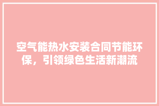 空气能热水安装合同节能环保，引领绿色生活新潮流 贴膜