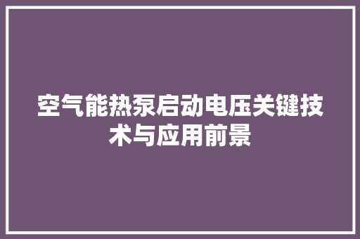 空气能热泵启动电压关键技术与应用前景 洁具维修