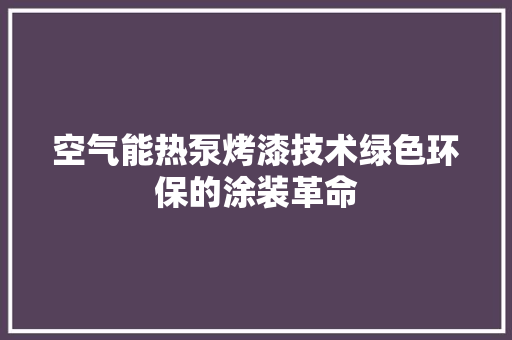 空气能热泵烤漆技术绿色环保的涂装革命 空调