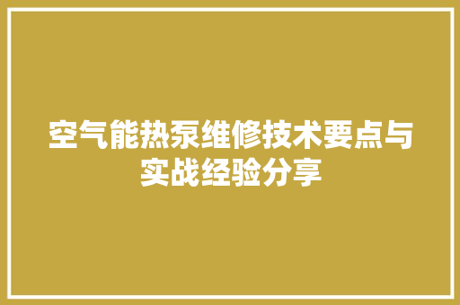 空气能热泵维修技术要点与实战经验分享 清洁保养