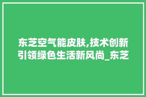 东芝空气能皮肤,技术创新引领绿色生活新风尚_东芝空气能皮肤 东芝空气能皮肤,技术创新引领绿色生活新风尚_东芝空气能皮肤 家居维修