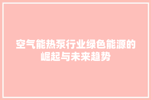 空气能热泵行业绿色能源的崛起与未来趋势 家电维护