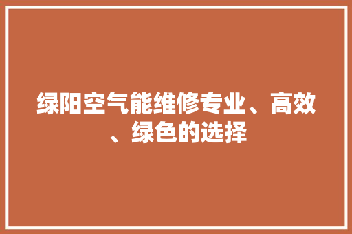 绿阳空气能维修专业、高效、绿色的选择 家电维护