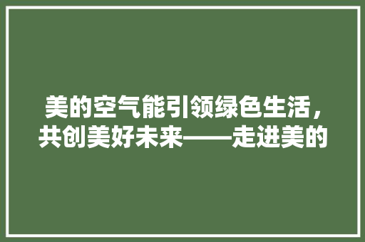 美的空气能引领绿色生活，共创美好未来——走进美的空气能招聘之旅 冰箱