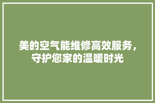 美的空气能维修高效服务，守护您家的温暖时光 贴膜