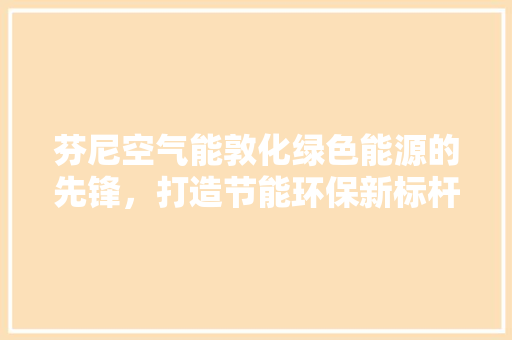 芬尼空气能敦化绿色能源的先锋，打造节能环保新标杆 装修设计