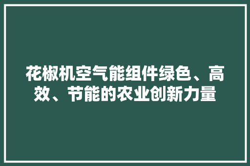 花椒机空气能组件绿色、高效、节能的农业创新力量 水电维修