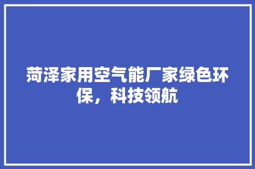 菏泽家用空气能厂家绿色环保，科技领航 清洁保养