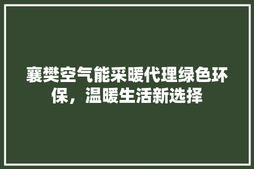 襄樊空气能采暖代理绿色环保，温暖生活新选择 家具修理