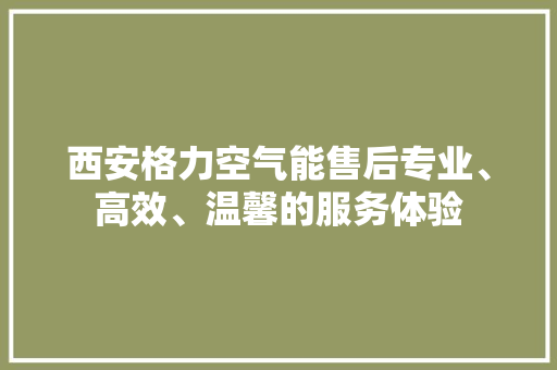 西安格力空气能售后专业、高效、温馨的服务体验 旧房改造 西安格力空气能售后专业、高效、温馨的服务体验 旧房改造