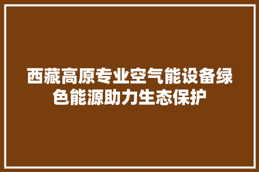 西藏高原专业空气能设备绿色能源助力生态保护 贴膜
