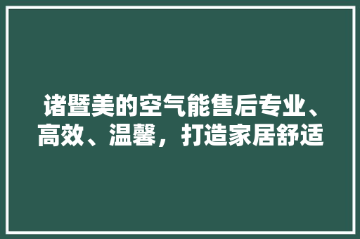 诸暨美的空气能售后专业、高效、温馨，打造家居舒适新体验 家具修理